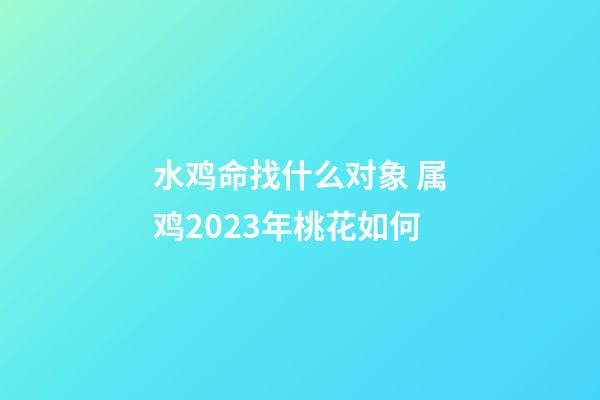 水鸡命找什么对象 属鸡2023年桃花如何